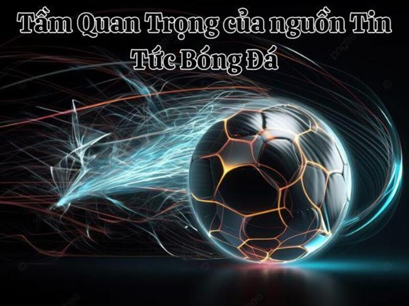 Tầm Quan Trọng của nguồn Tin Tức Bóng Đá