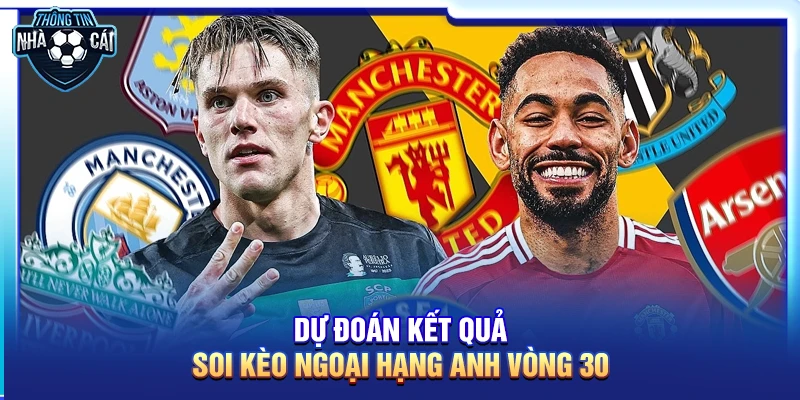 Soi kèo Ngoại hạng Anh vòng 30: Cuộc đua tam mã đến hồi kết