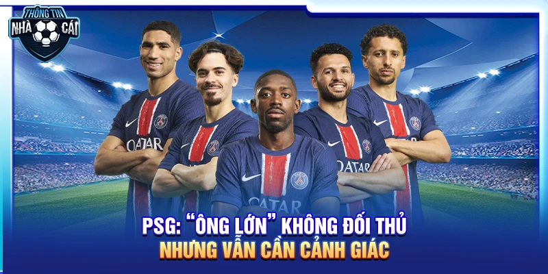 psg ong lon khong doi thu nhung van can canh giac PSG: “Ông lớn” không đối thủ nhưng vẫn cần cảnh giác
